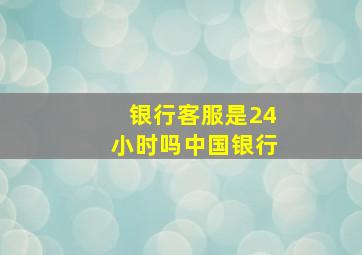 银行客服是24小时吗中国银行