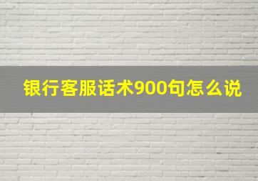 银行客服话术900句怎么说