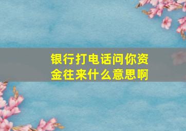 银行打电话问你资金往来什么意思啊