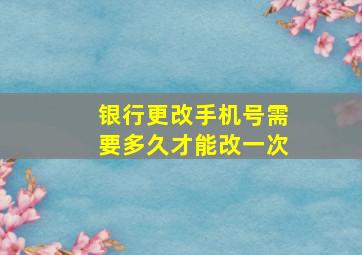 银行更改手机号需要多久才能改一次