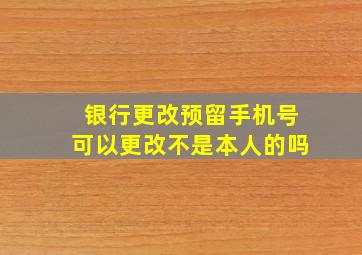 银行更改预留手机号可以更改不是本人的吗