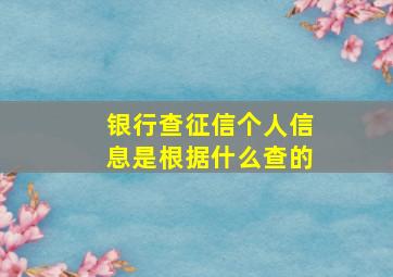 银行查征信个人信息是根据什么查的