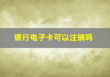 银行电子卡可以注销吗