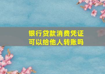 银行贷款消费凭证可以给他人转账吗