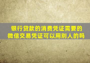 银行贷款的消费凭证需要的微信交易凭证可以用别人的吗