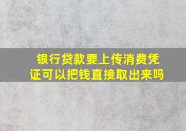 银行贷款要上传消费凭证可以把钱直接取出来吗