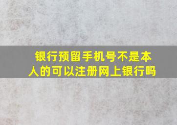 银行预留手机号不是本人的可以注册网上银行吗