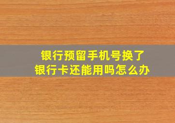 银行预留手机号换了银行卡还能用吗怎么办