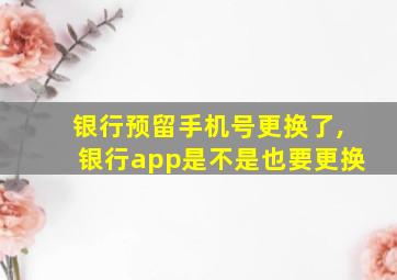 银行预留手机号更换了,银行app是不是也要更换