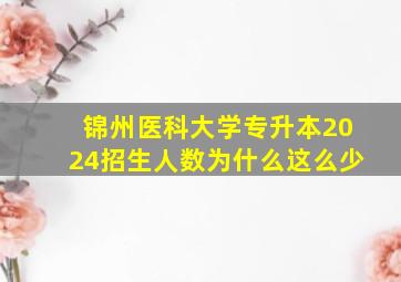 锦州医科大学专升本2024招生人数为什么这么少