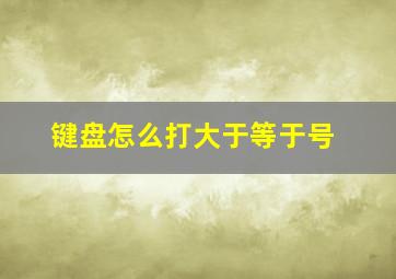 键盘怎么打大于等于号