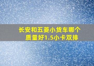 长安和五菱小货车哪个质量好1.5小卡双排