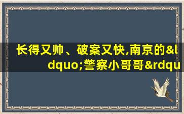 长得又帅、破案又快,南京的“警察小哥哥”真厉害