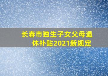 长春市独生子女父母退休补贴2021新规定