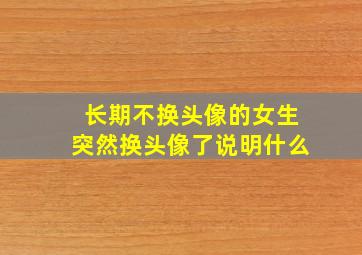 长期不换头像的女生突然换头像了说明什么