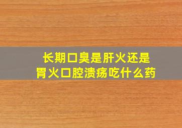 长期口臭是肝火还是胃火口腔溃疡吃什么药