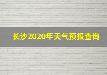 长沙2020年天气预报查询