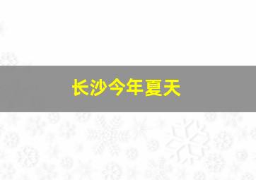 长沙今年夏天