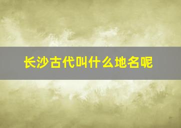 长沙古代叫什么地名呢