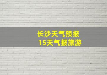 长沙天气预报15天气报旅游