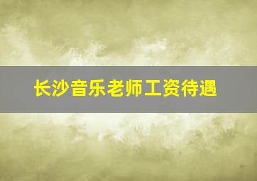 长沙音乐老师工资待遇