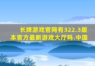 长牌游戏官网有322.3版本官方最新游戏大厅吗.中国