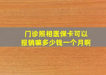 门诊照相医保卡可以报销嘛多少钱一个月啊