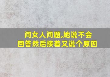 问女人问题,她说不会回答然后接着又说个原因