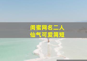 闺蜜网名二人仙气可爱简短