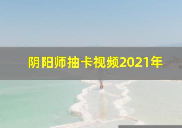 阴阳师抽卡视频2021年