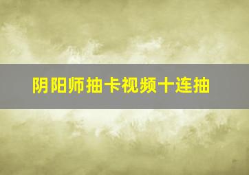 阴阳师抽卡视频十连抽