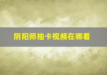 阴阳师抽卡视频在哪看