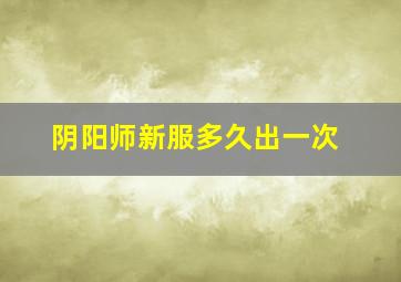 阴阳师新服多久出一次