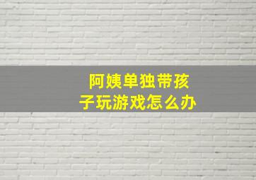 阿姨单独带孩子玩游戏怎么办