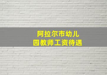 阿拉尔市幼儿园教师工资待遇