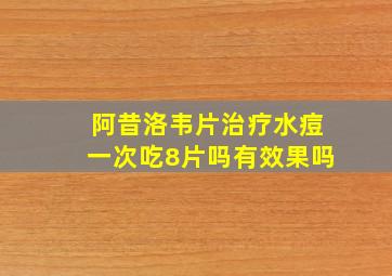 阿昔洛韦片治疗水痘一次吃8片吗有效果吗