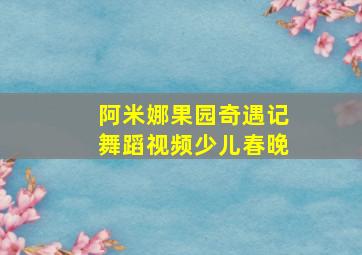 阿米娜果园奇遇记舞蹈视频少儿春晚