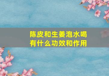 陈皮和生姜泡水喝有什么功效和作用