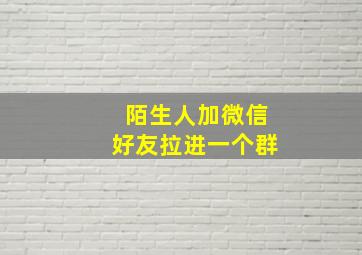 陌生人加微信好友拉进一个群