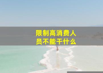 限制高消费人员不能干什么