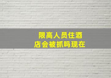 限高人员住酒店会被抓吗现在