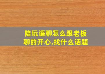 陪玩语聊怎么跟老板聊的开心,找什么话题