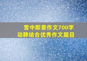 雪中即景作文700字动静结合优秀作文题目