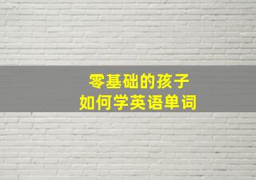 零基础的孩子如何学英语单词