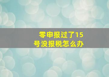 零申报过了15号没报税怎么办