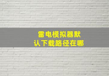 雷电模拟器默认下载路径在哪