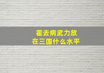 霍去病武力放在三国什么水平