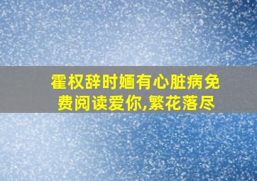 霍权辞时婳有心脏病免费阅读爱你,繁花落尽