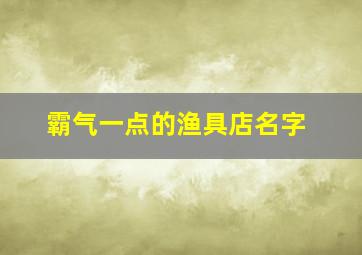 霸气一点的渔具店名字