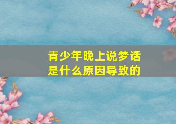 青少年晚上说梦话是什么原因导致的